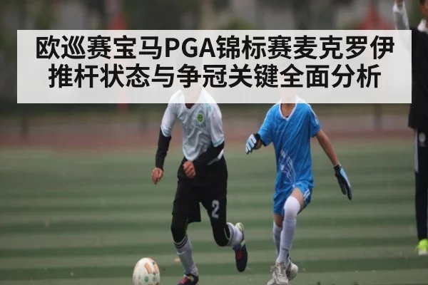 欧巡赛宝马PGA锦标赛麦克罗伊推杆状态与争冠关键全面分析