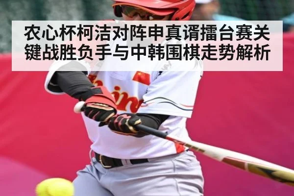 农心杯柯洁对阵申真谞擂台赛关键战胜负手与中韩围棋走势解析