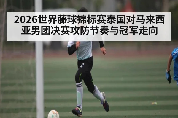 2026世界藤球锦标赛泰国对马来西亚男团决赛攻防节奏与冠军走向