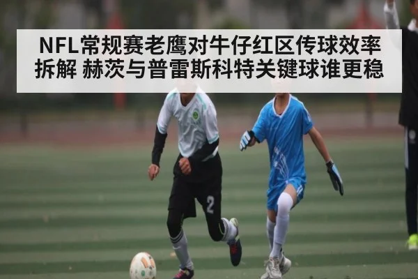 NFL常规赛老鹰对牛仔红区传球效率拆解 赫茨与普雷斯科特关键球谁更稳